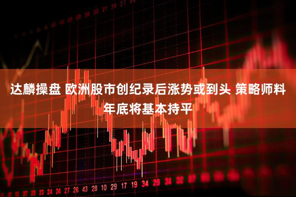 达麟操盘 欧洲股市创纪录后涨势或到头 策略师料年底将基本持平