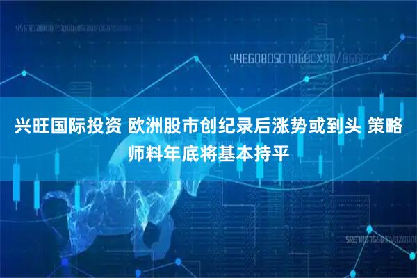 兴旺国际投资 欧洲股市创纪录后涨势或到头 策略师料年底将基本持平