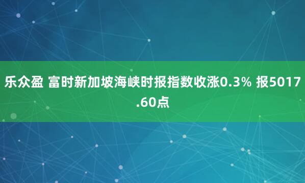 乐众盈 富时新加坡海峡时报指数收涨0.3% 报5017.60点