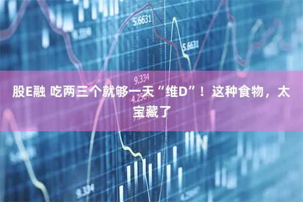 股E融 吃两三个就够一天“维D”！这种食物，太宝藏了