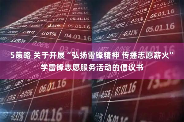 5策略 关于开展“弘扬雷锋精神 传播志愿薪火”学雷锋志愿服务活动的倡议书