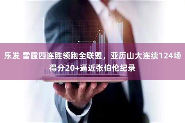 乐发 雷霆四连胜领跑全联盟，亚历山大连续124场得分20+逼近张伯伦纪录