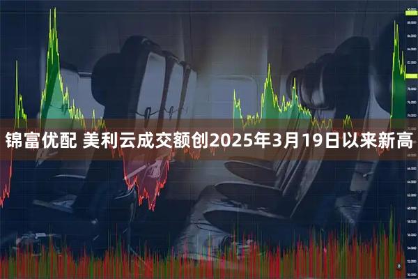 锦富优配 美利云成交额创2025年3月19日以来新高