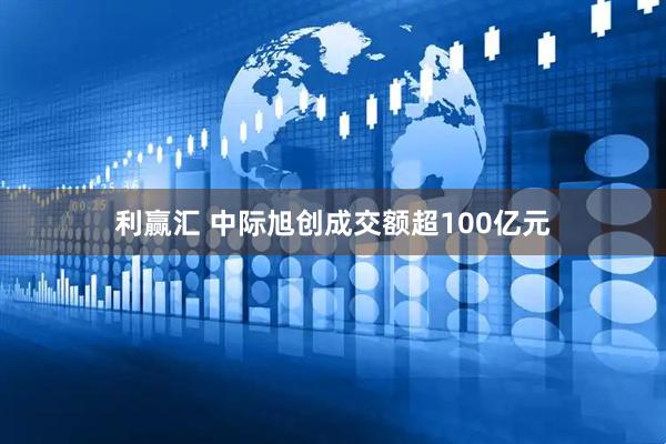 利赢汇 中际旭创成交额超100亿元