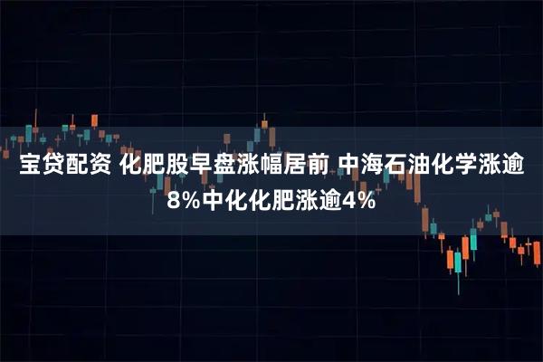 宝贷配资 化肥股早盘涨幅居前 中海石油化学涨逾8%中化化肥涨逾4%