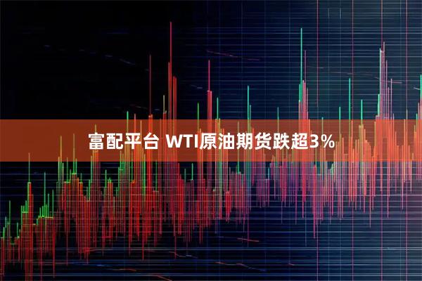 富配平台 WTI原油期货跌超3%