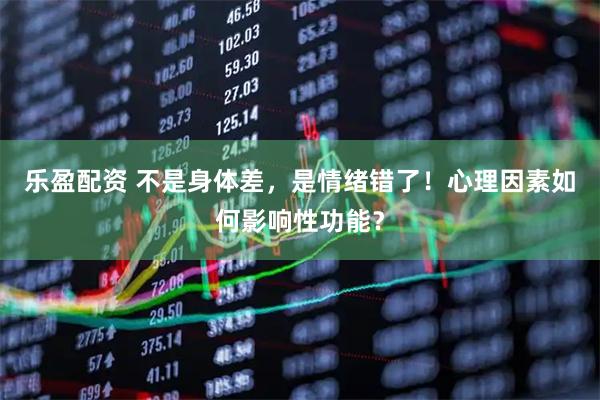 乐盈配资 不是身体差，是情绪错了！心理因素如何影响性功能？