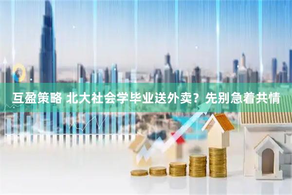 互盈策略 北大社会学毕业送外卖？先别急着共情