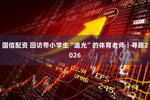 国信配资 回访带小学生“追光”的体育老师｜寻路2026