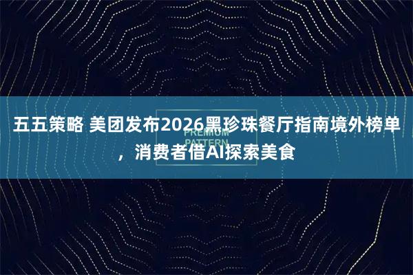五五策略 美团发布2026黑珍珠餐厅指南境外榜单，消费者借AI探索美食