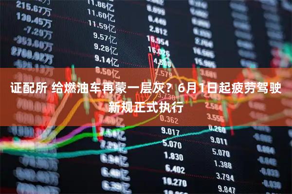 证配所 给燃油车再蒙一层灰？6月1日起疲劳驾驶新规正式执行