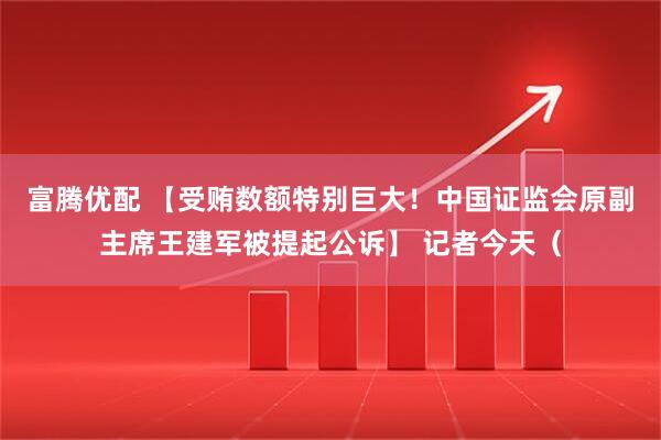 富腾优配 【受贿数额特别巨大！中国证监会原副主席王建军被提起公诉】 记者今天（