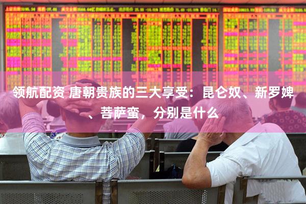 领航配资 唐朝贵族的三大享受：昆仑奴、新罗婢、菩萨蛮，分别是什么