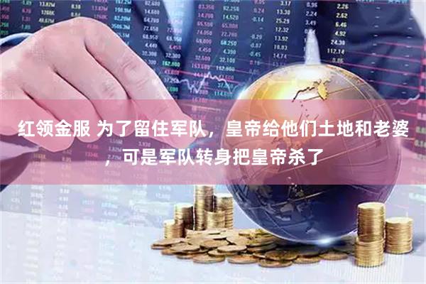 红领金服 为了留住军队，皇帝给他们土地和老婆，可是军队转身把皇帝杀了