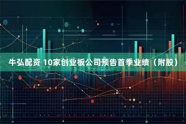 牛弘配资 10家创业板公司预告首季业绩（附股）