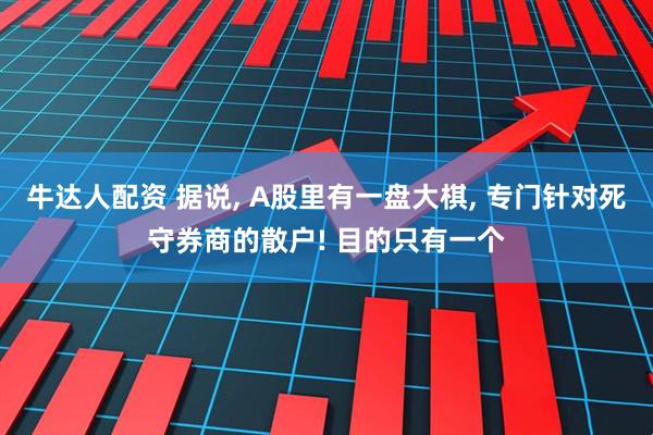 牛达人配资 据说, A股里有一盘大棋, 专门针对死守券商的散户! 目的只有一个
