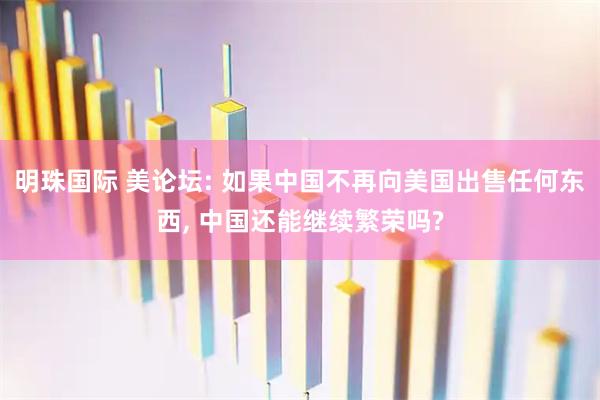 明珠国际 美论坛: 如果中国不再向美国出售任何东西, 中国还能继续繁荣吗?