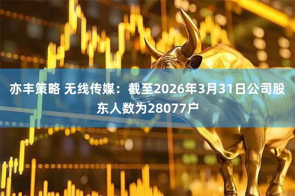 亦丰策略 无线传媒：截至2026年3月31日公司股东人数为28077户