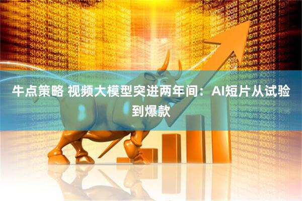 牛点策略 视频大模型突进两年间：AI短片从试验到爆款