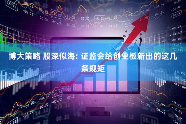 博大策略 股深似海: 证监会给创业板新出的这几条规矩