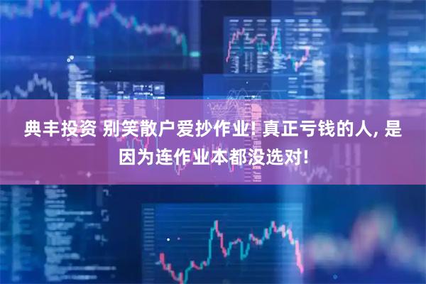 典丰投资 别笑散户爱抄作业! 真正亏钱的人, 是因为连作业本都没选对!