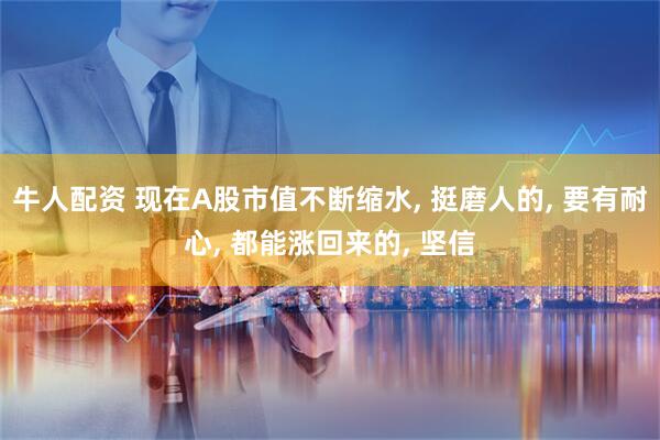 牛人配资 现在A股市值不断缩水, 挺磨人的, 要有耐心, 都能涨回来的, 坚信
