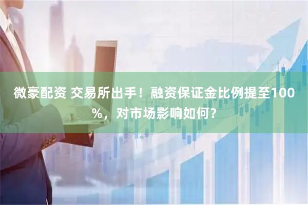 微豪配资 交易所出手！融资保证金比例提至100%，对市场影响如何？