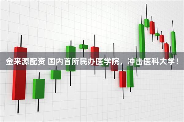 金来源配资 国内首所民办医学院，冲击医科大学！