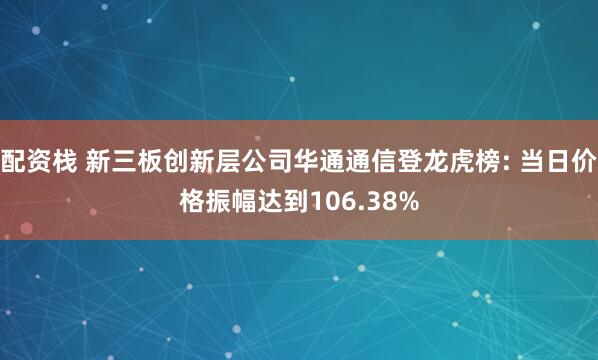 配资栈 新三板创新层公司华通通信登龙虎榜: 当日价格振幅达到106.38%