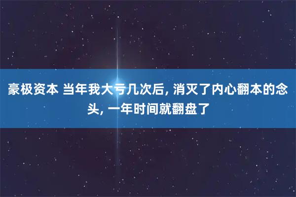 豪极资本 当年我大亏几次后, 消灭了内心翻本的念头, 一年时间就翻盘了