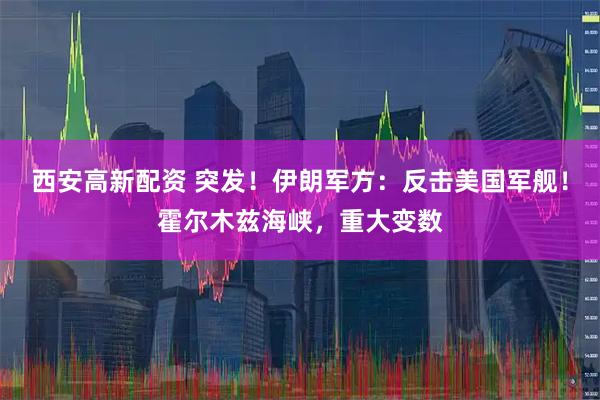 西安高新配资 突发！伊朗军方：反击美国军舰！霍尔木兹海峡，重大变数