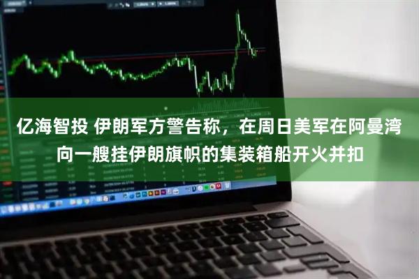 亿海智投 伊朗军方警告称，在周日美军在阿曼湾向一艘挂伊朗旗帜的集装箱船开火并扣