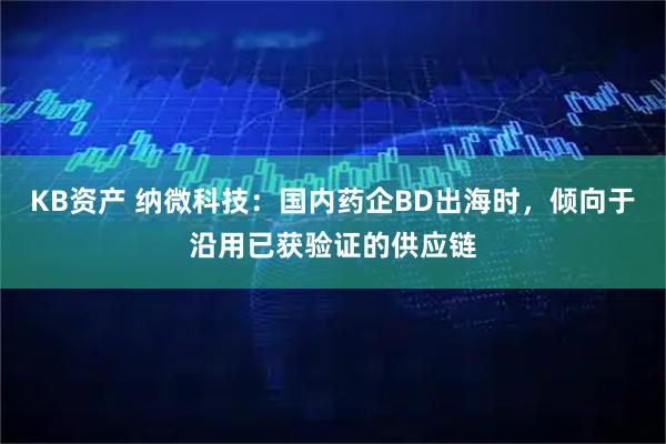 KB资产 纳微科技：国内药企BD出海时，倾向于沿用已获验证的供应链
