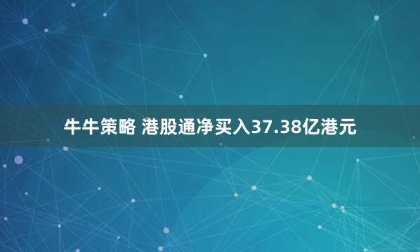 牛牛策略 港股通净买入37.38亿港元