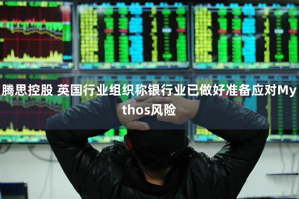 腾思控股 英国行业组织称银行业已做好准备应对Mythos风险