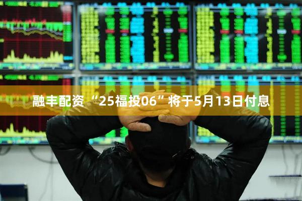 融丰配资 “25福投06”将于5月13日付息