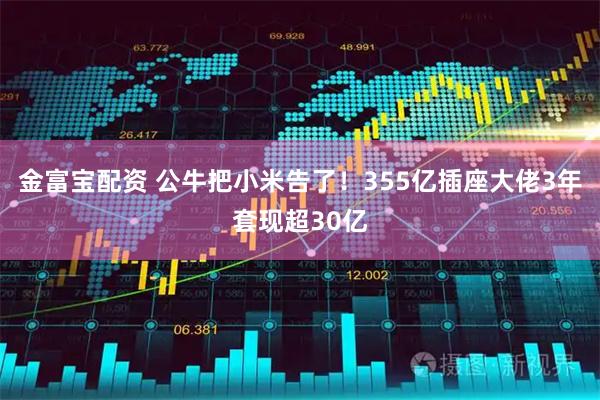 金富宝配资 公牛把小米告了！355亿插座大佬3年套现超30亿