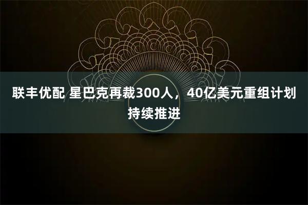 联丰优配 星巴克再裁300人，40亿美元重组计划持续推进