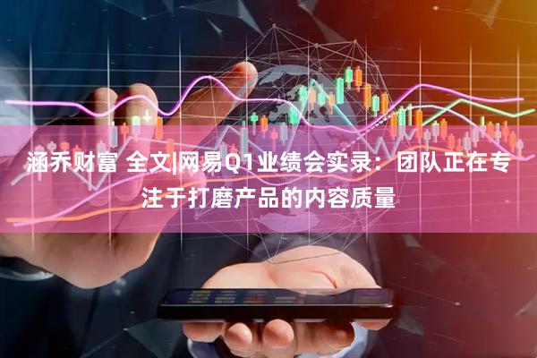 涵乔财富 全文|网易Q1业绩会实录：团队正在专注于打磨产品的内容质量