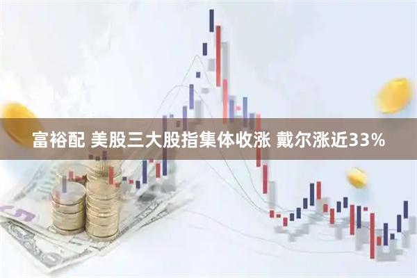 富裕配 美股三大股指集体收涨 戴尔涨近33%