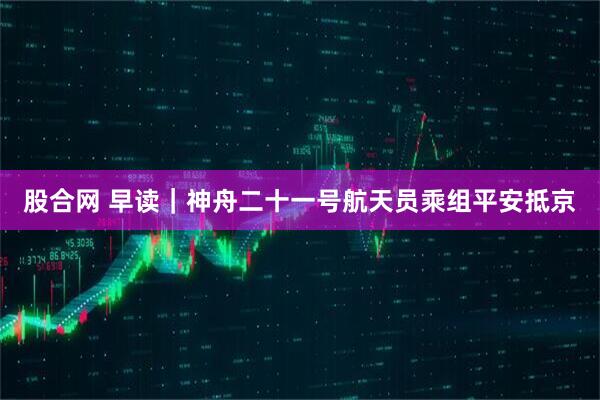 股合网 早读|神舟二十一号航天员乘组平安抵京