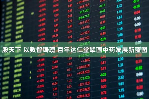 股天下 以数智铸魂 百年达仁堂擘画中药发展新蓝图