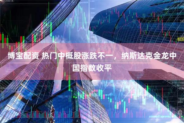 博宝配资 热门中概股涨跌不一，纳斯达克金龙中国指数收平