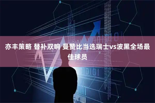 亦丰策略 替补双响 曼赞比当选瑞士vs波黑全场最佳球员