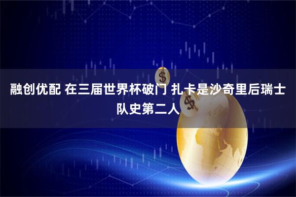 融创优配 在三届世界杯破门 扎卡是沙奇里后瑞士队史第二人