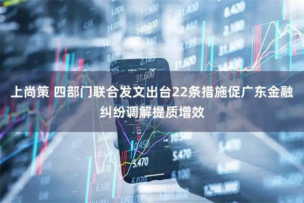 上尚策 四部门联合发文出台22条措施促广东金融纠纷调解提质增效