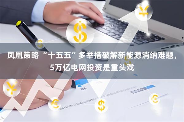 凤凰策略 “十五五”多举措破解新能源消纳难题，5万亿电网投资是重头戏