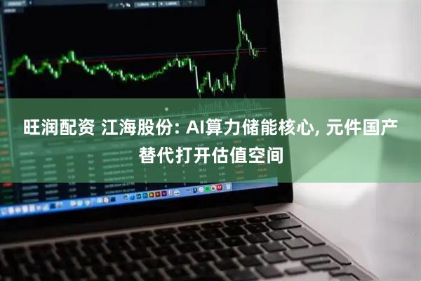 旺润配资 江海股份: AI算力储能核心, 元件国产替代打开估值空间