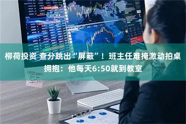 柳荷投资 查分跳出“屏蔽”！班主任难掩激动拍桌拥抱：他每天6:50就到教室