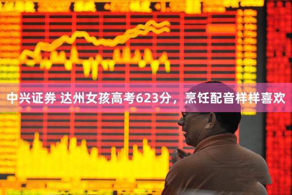 中兴证券 达州女孩高考623分,烹饪配音样样喜欢
